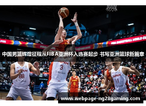 中国男篮辉煌征程从FIBA亚洲杯入选赛起步 书写亚洲篮球新篇章