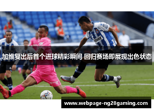加维复出后首个进球精彩瞬间 回归赛场即展现出色状态
