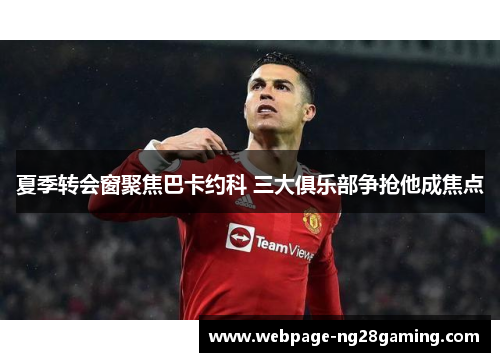 夏季转会窗聚焦巴卡约科 三大俱乐部争抢他成焦点