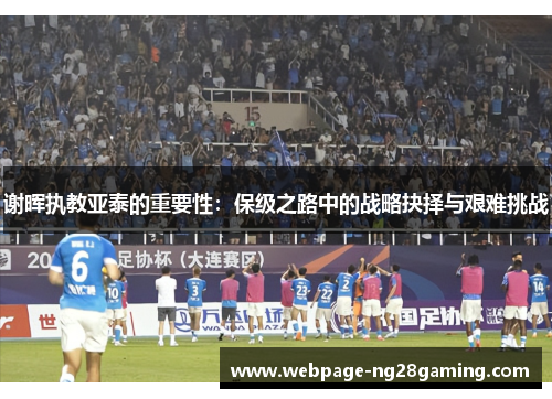 谢晖执教亚泰的重要性：保级之路中的战略抉择与艰难挑战