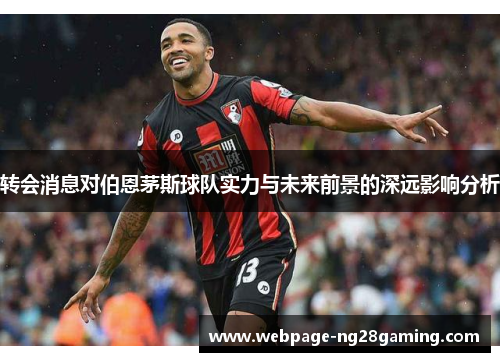 转会消息对伯恩茅斯球队实力与未来前景的深远影响分析