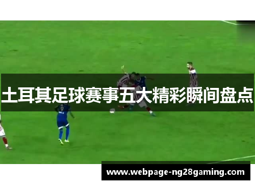 土耳其足球赛事五大精彩瞬间盘点 土耳其足球赛事五大精彩瞬间盘点