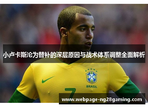 小卢卡斯沦为替补的深层原因与战术体系调整全面解析 小卢卡斯沦为替补的深层原因与战术体系调整全面解析