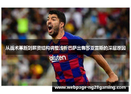 从战术革新到薪资结构调整浅析巴萨出售苏亚雷斯的深层原因 从战术革新到薪资结构调整浅析巴萨出售苏亚雷斯的深层原因