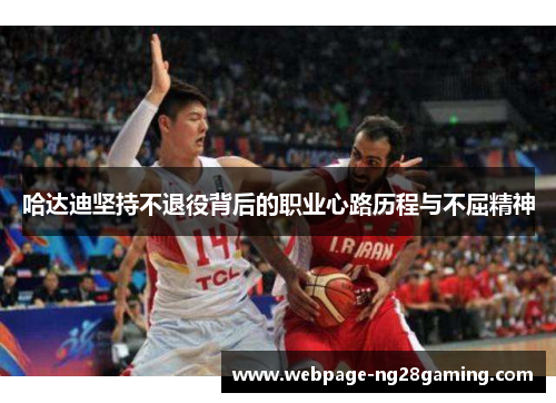 哈达迪坚持不退役背后的职业心路历程与不屈精神