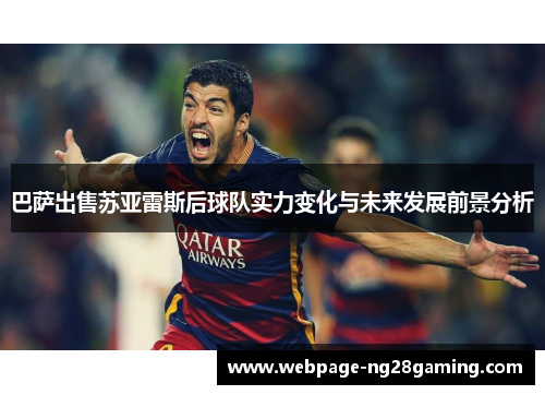 巴萨出售苏亚雷斯后球队实力变化与未来发展前景分析 巴萨出售苏亚雷斯后球队实力变化与未来发展前景分析