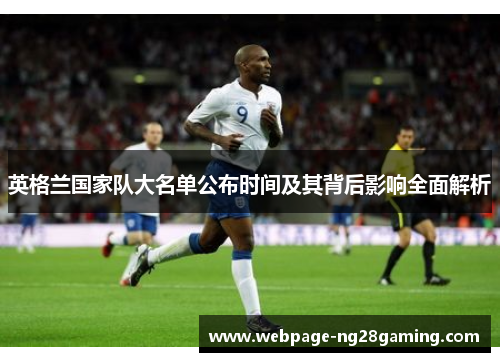 英格兰国家队大名单公布时间及其背后影响全面解析 英格兰国家队大名单公布时间及其背后影响全面解析