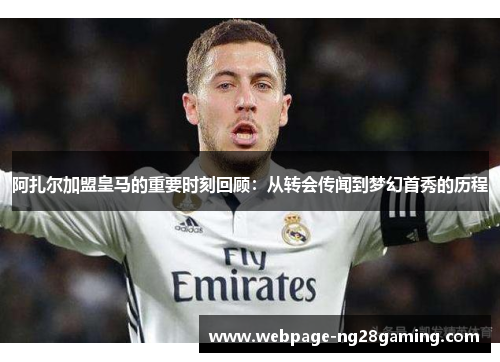 阿扎尔加盟皇马的重要时刻回顾：从转会传闻到梦幻首秀的历程