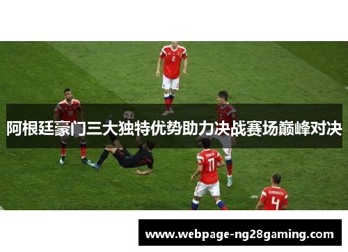 阿根廷豪门三大独特优势助力决战赛场巅峰对决