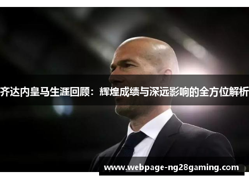 齐达内皇马生涯回顾：辉煌成绩与深远影响的全方位解析