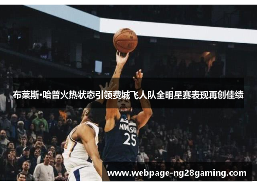 布莱斯·哈普火热状态引领费城飞人队全明星赛表现再创佳绩