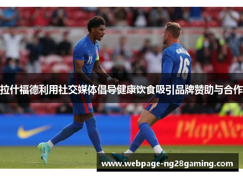拉什福德利用社交媒体倡导健康饮食吸引品牌赞助与合作 拉什福德利用社交媒体倡导健康饮食吸引品牌赞助与合作