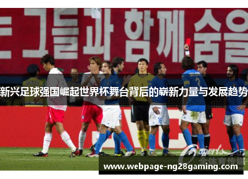 新兴足球强国崛起世界杯舞台背后的崭新力量与发展趋势 新兴足球强国崛起世界杯舞台背后的崭新力量与发展趋势