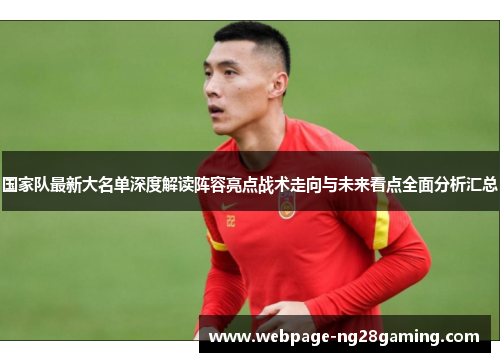 国家队最新大名单深度解读阵容亮点战术走向与未来看点全面分析汇总