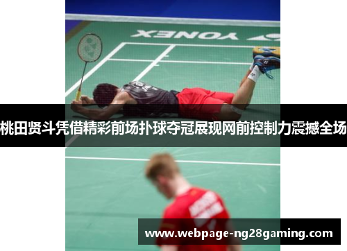 桃田贤斗凭借精彩前场扑球夺冠展现网前控制力震撼全场 桃田贤斗凭借精彩前场扑球夺冠展现网前控制力震撼全场