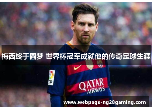 梅西终于圆梦 世界杯冠军成就他的传奇足球生涯 梅西终于圆梦 世界杯冠军成就他的传奇足球生涯