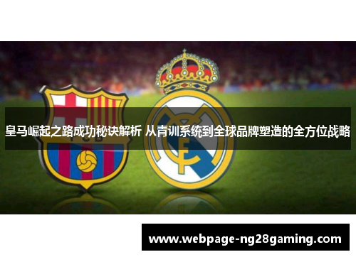 皇马崛起之路成功秘诀解析 从青训系统到全球品牌塑造的全方位战略 皇马崛起之路成功秘诀解析 从青训系统到全球品牌塑造的全方位战略