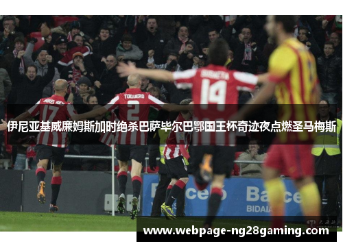 伊尼亚基威廉姆斯加时绝杀巴萨毕尔巴鄂国王杯奇迹夜点燃圣马梅斯 伊尼亚基威廉姆斯加时绝杀巴萨毕尔巴鄂国王杯奇迹夜点燃圣马梅斯
