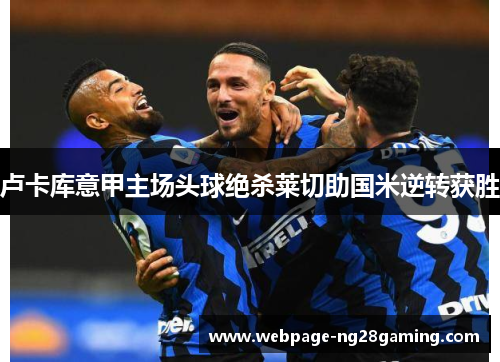 卢卡库意甲主场头球绝杀莱切助国米逆转获胜