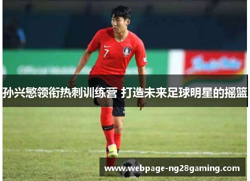 孙兴慜领衔热刺训练营 打造未来足球明星的摇篮 孙兴慜领衔热刺训练营 打造未来足球明星的摇篮