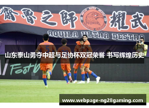 山东泰山勇夺中超与足协杯双冠荣誉 书写辉煌历史 山东泰山勇夺中超与足协杯双冠荣誉 书写辉煌历史