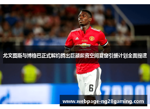 尤文图斯与博格巴正式解约腾出巨额薪资空间夏窗引援计划全面提速 尤文图斯与博格巴正式解约腾出巨额薪资空间夏窗引援计划全面提速