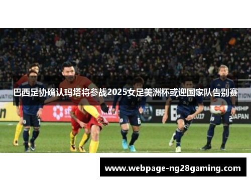 巴西足协确认玛塔将参战2025女足美洲杯或迎国家队告别赛 巴西足协确认玛塔将参战2025女足美洲杯或迎国家队告别赛