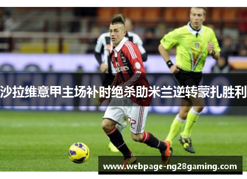 沙拉维意甲主场补时绝杀助米兰逆转蒙扎胜利 沙拉维意甲主场补时绝杀助米兰逆转蒙扎胜利