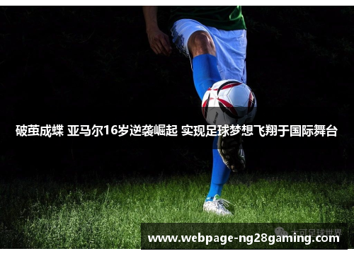 破茧成蝶 亚马尔16岁逆袭崛起 实现足球梦想飞翔于国际舞台 破茧成蝶 亚马尔16岁逆袭崛起 实现足球梦想飞翔于国际舞台
