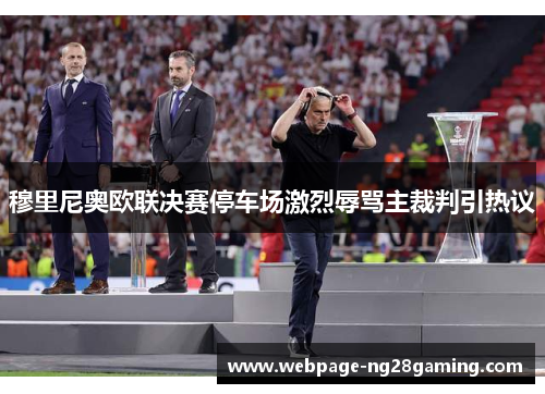穆里尼奥欧联决赛停车场激烈辱骂主裁判引热议 穆里尼奥欧联决赛停车场激烈辱骂主裁判引热议