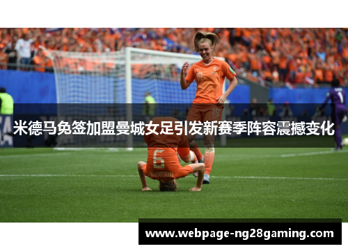 米德马免签加盟曼城女足引发新赛季阵容震撼变化