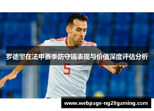 罗德里在法甲赛季防守端表现与价值深度评估分析 罗德里在法甲赛季防守端表现与价值深度评估分析
