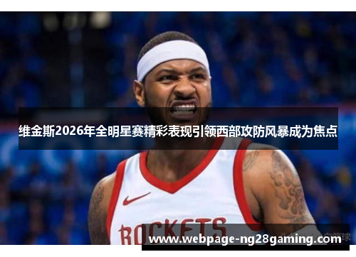 维金斯2026年全明星赛精彩表现引领西部攻防风暴成为焦点 维金斯2026年全明星赛精彩表现引领西部攻防风暴成为焦点