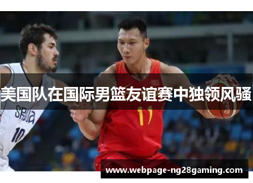 美国队在国际男篮友谊赛中独领风骚 美国队在国际男篮友谊赛中独领风骚
