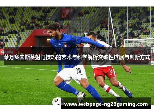 莱万多夫斯基射门技巧的艺术与科学解析突破性进展与创新方式