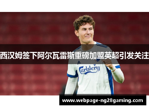 西汉姆签下阿尔瓦雷斯重磅加盟英超引发关注