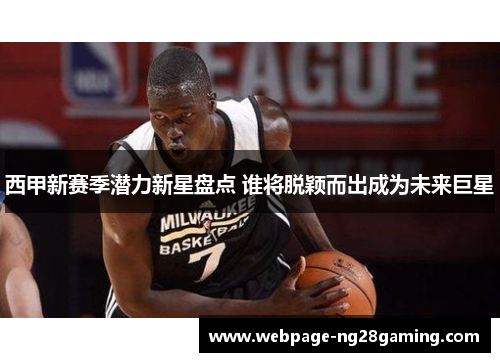 西甲新赛季潜力新星盘点 谁将脱颖而出成为未来巨星