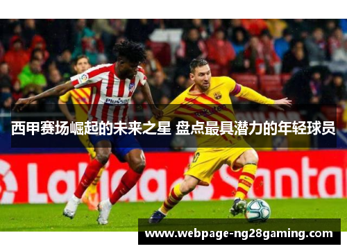 西甲赛场崛起的未来之星 盘点最具潜力的年轻球员