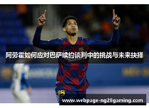 阿劳霍如何应对巴萨续约谈判中的挑战与未来抉择