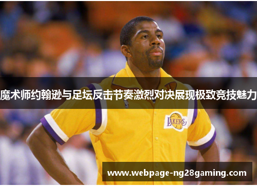 魔术师约翰逊与足坛反击节奏激烈对决展现极致竞技魅力 魔术师约翰逊与足坛反击节奏激烈对决展现极致竞技魅力