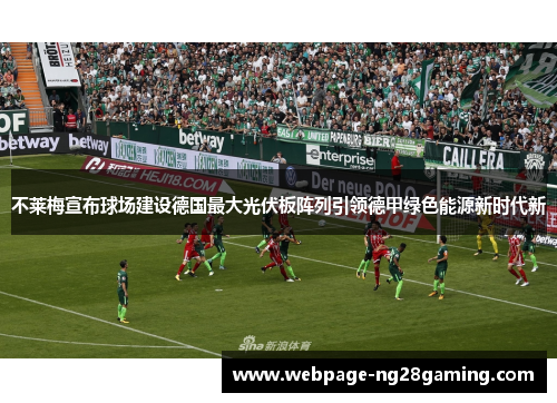 不莱梅宣布球场建设德国最大光伏板阵列引领德甲绿色能源新时代新 不莱梅宣布球场建设德国最大光伏板阵列引领德甲绿色能源新时代新