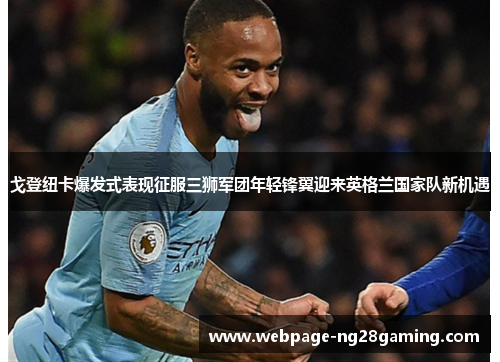 戈登纽卡爆发式表现征服三狮军团年轻锋翼迎来英格兰国家队新机遇 戈登纽卡爆发式表现征服三狮军团年轻锋翼迎来英格兰国家队新机遇