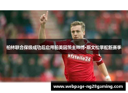 柏林联合保级成功后启用前美因茨主帅博·斯文松掌舵新赛季 柏林联合保级成功后启用前美因茨主帅博·斯文松掌舵新赛季