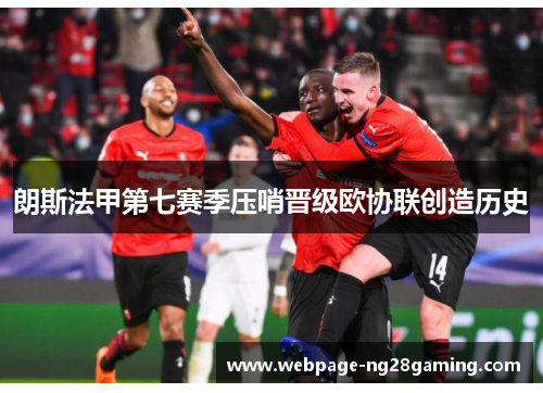 朗斯法甲第七赛季压哨晋级欧协联创造历史