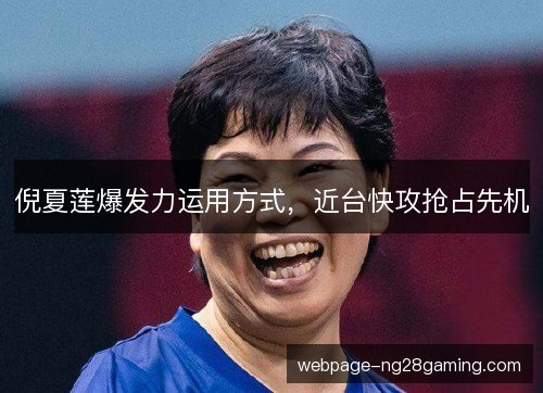 倪夏莲爆发力运用方式,近台快攻抢占先机 倪夏莲爆发力运用方式,近台快攻抢占先机