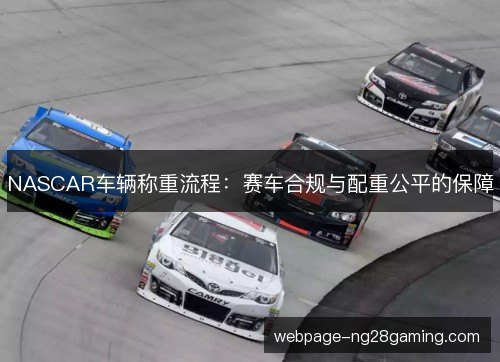 NASCAR车辆称重流程:赛车合规与配重公平的保障 NASCAR车辆称重流程:赛车合规与配重公平的保障